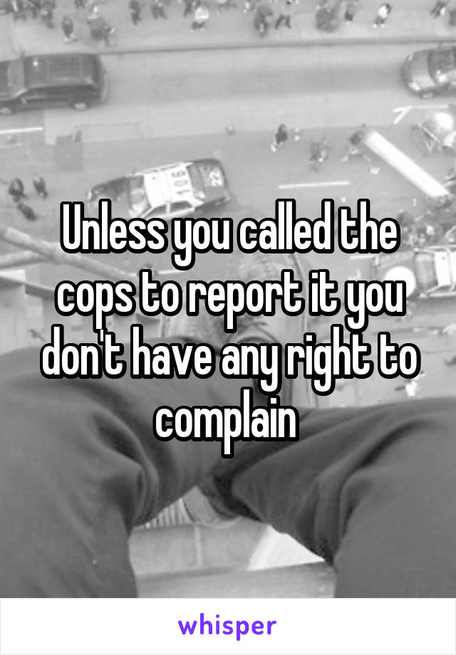 Unless you called the cops to report it you don't have any right to complain 