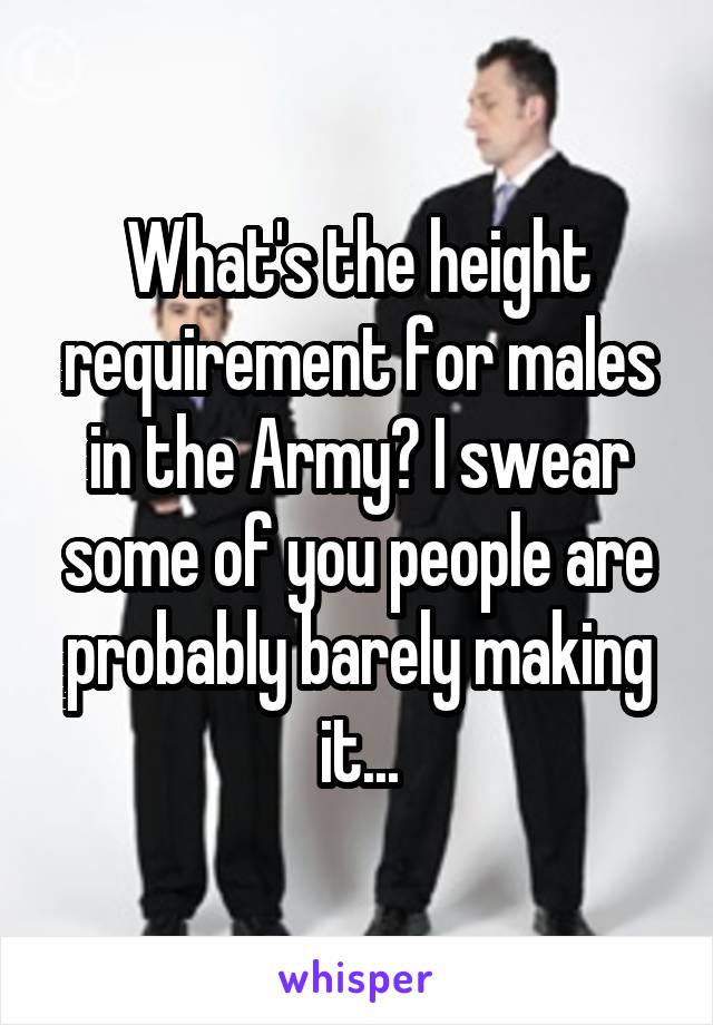 What's the height requirement for males in the Army? I swear some of you people are probably barely making it...