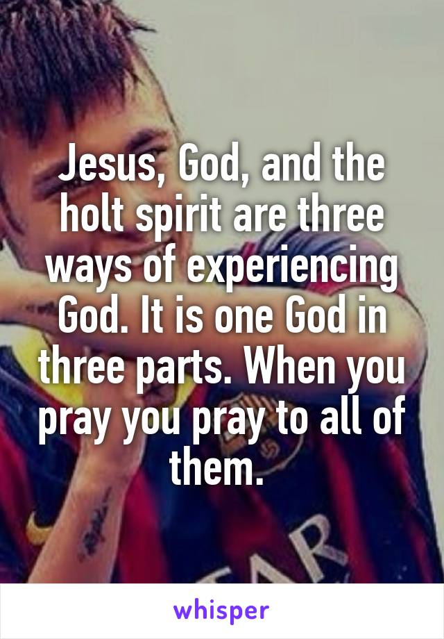 Jesus, God, and the holt spirit are three ways of experiencing God. It is one God in three parts. When you pray you pray to all of them. 