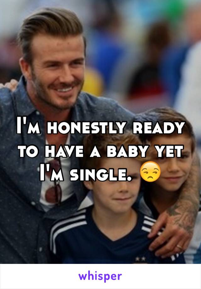I'm honestly ready to have a baby yet I'm single. 😒