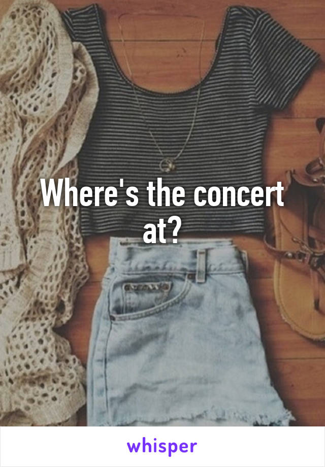 Where's the concert at?
