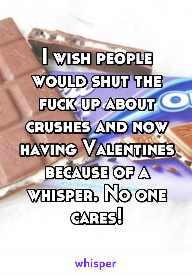 I wish people would shut the fuck up about crushes and now having Valentines because of a whisper. No one cares!
