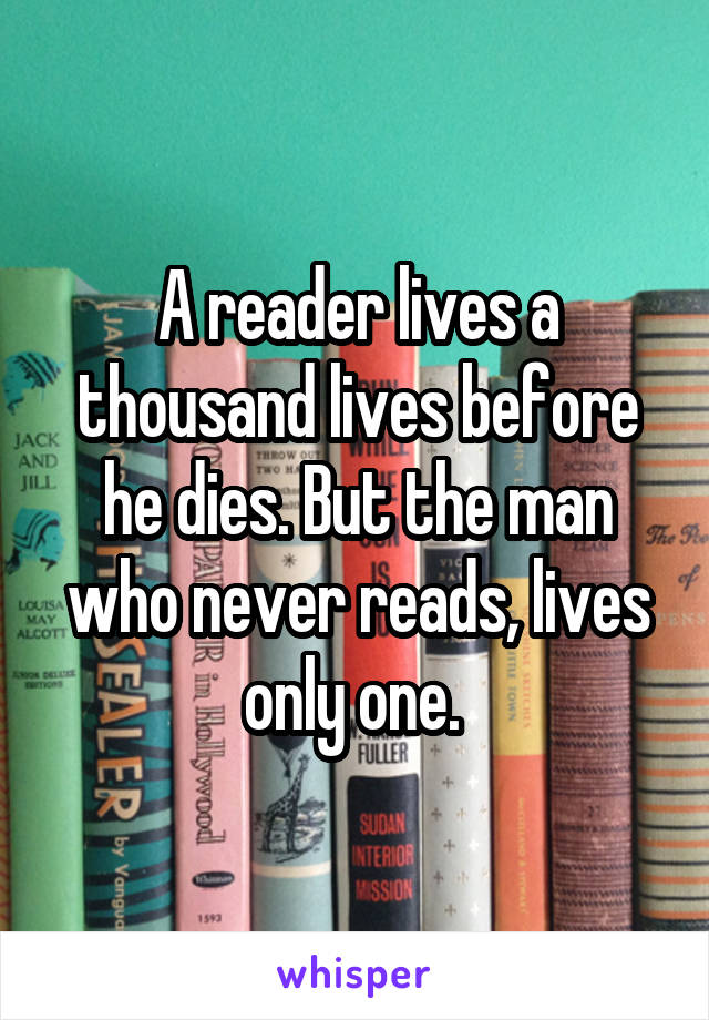 A reader lives a thousand lives before he dies. But the man who never reads, lives only one. 