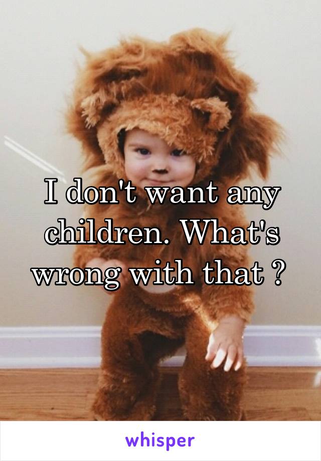 I don't want any children. What's wrong with that ? 