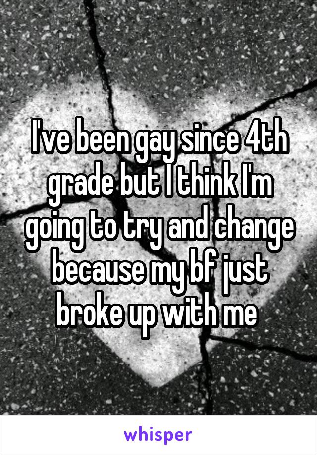 I've been gay since 4th grade but I think I'm going to try and change because my bf just broke up with me 