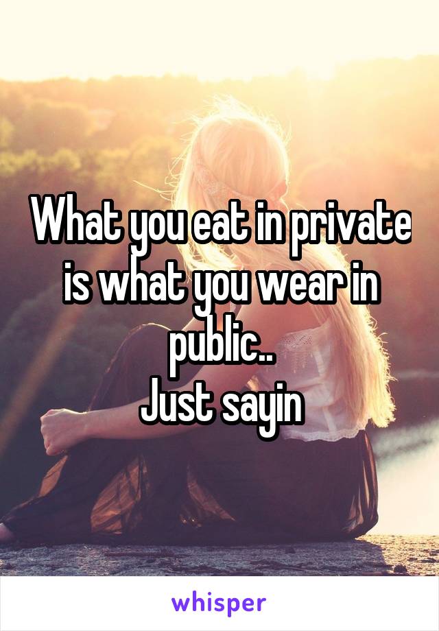 What you eat in private is what you wear in public..
Just sayin