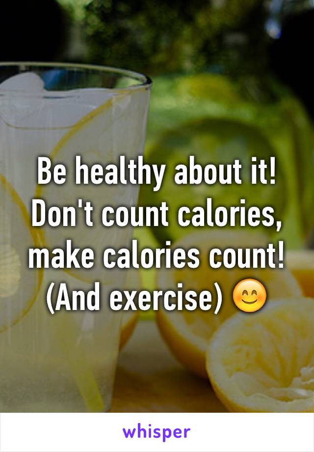 Be healthy about it! Don't count calories, make calories count! (And exercise) 😊