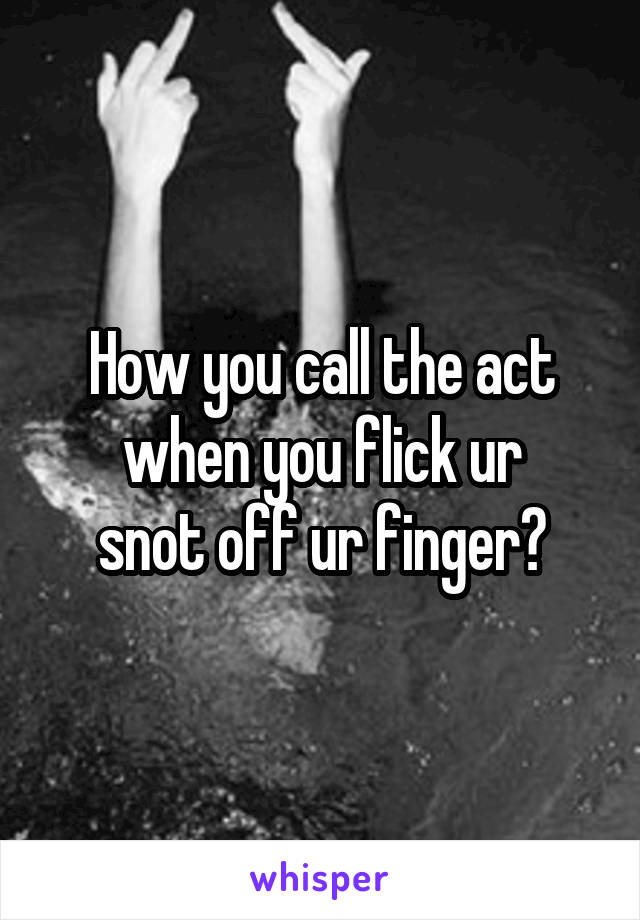 How you call the act
when you flick ur
snot off ur finger?