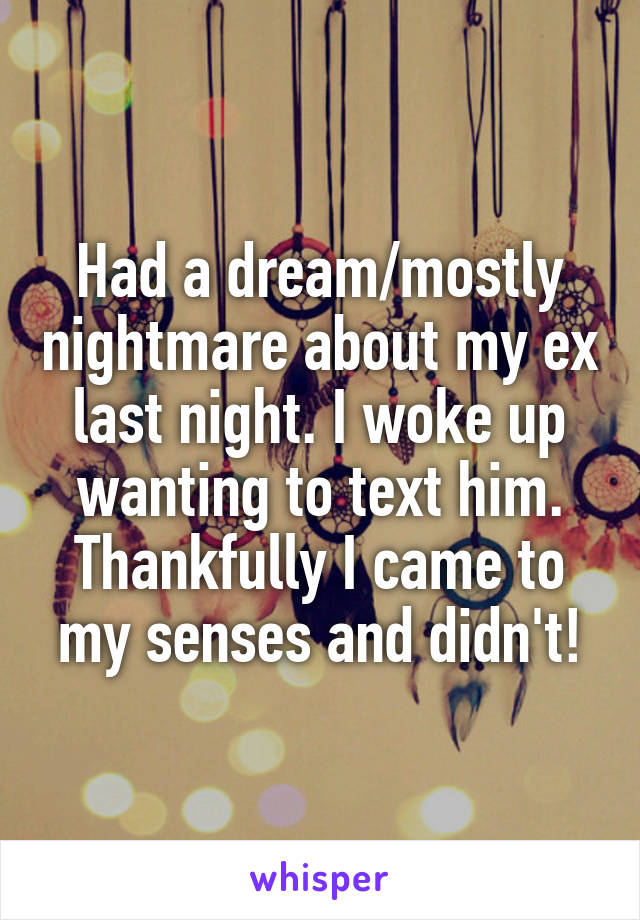 Had a dream/mostly nightmare about my ex last night. I woke up wanting to text him. Thankfully I came to my senses and didn't!