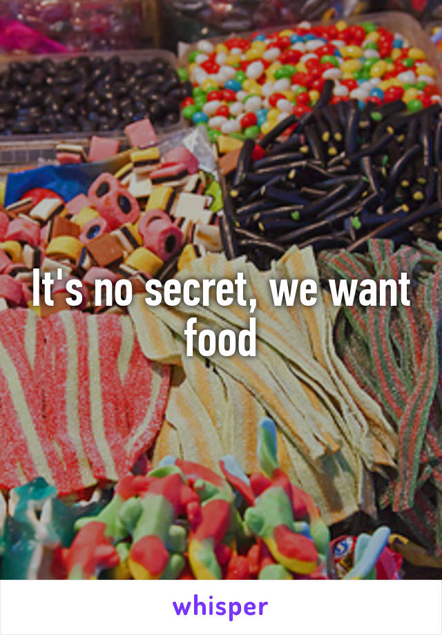 It's no secret, we want food