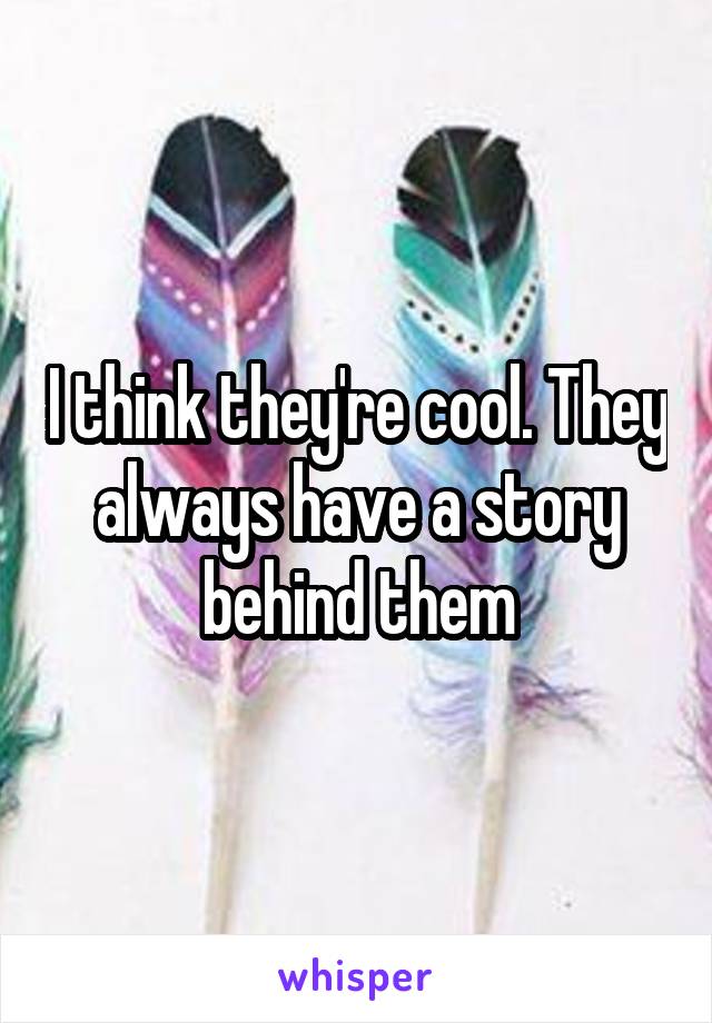 I think they're cool. They always have a story behind them