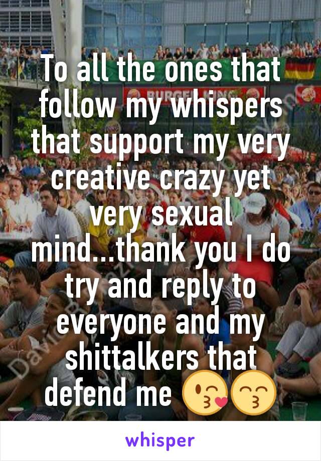 To all the ones that follow my whispers that support my very creative crazy yet very sexual mind...thank you I do try and reply to everyone and my shittalkers that defend me 😘😙