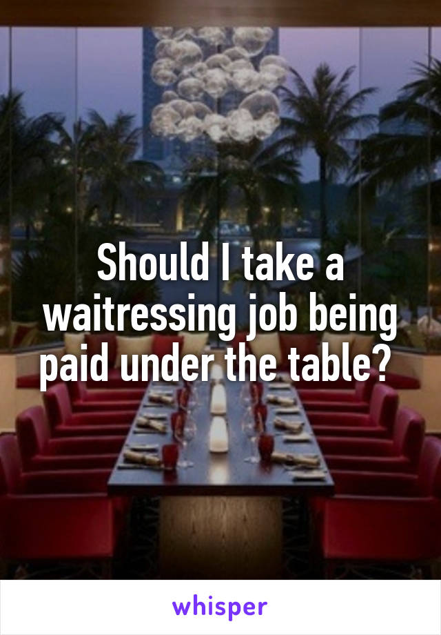Should I take a waitressing job being paid under the table? 