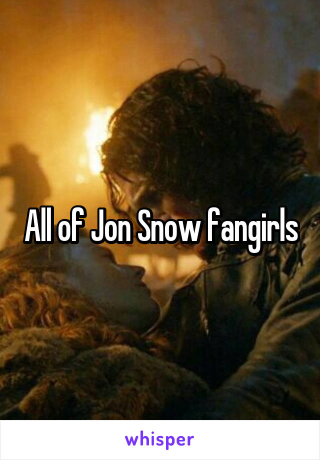 All of Jon Snow fangirls