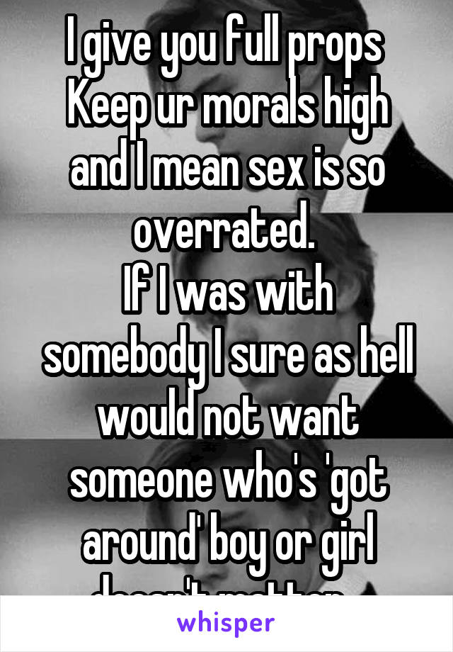 I give you full props 
Keep ur morals high and I mean sex is so overrated. 
If I was with somebody I sure as hell would not want someone who's 'got around' boy or girl doesn't matter...