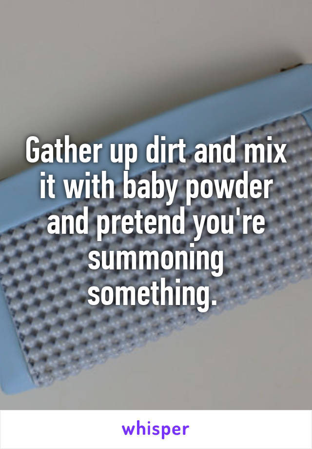 Gather up dirt and mix it with baby powder and pretend you're summoning something. 
