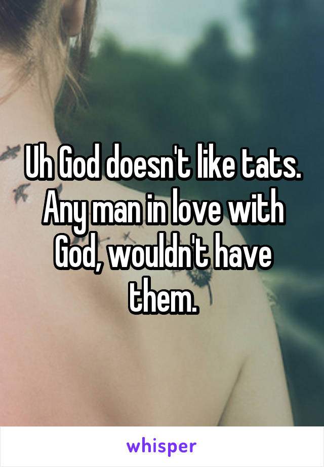 Uh God doesn't like tats.
Any man in love with God, wouldn't have them.