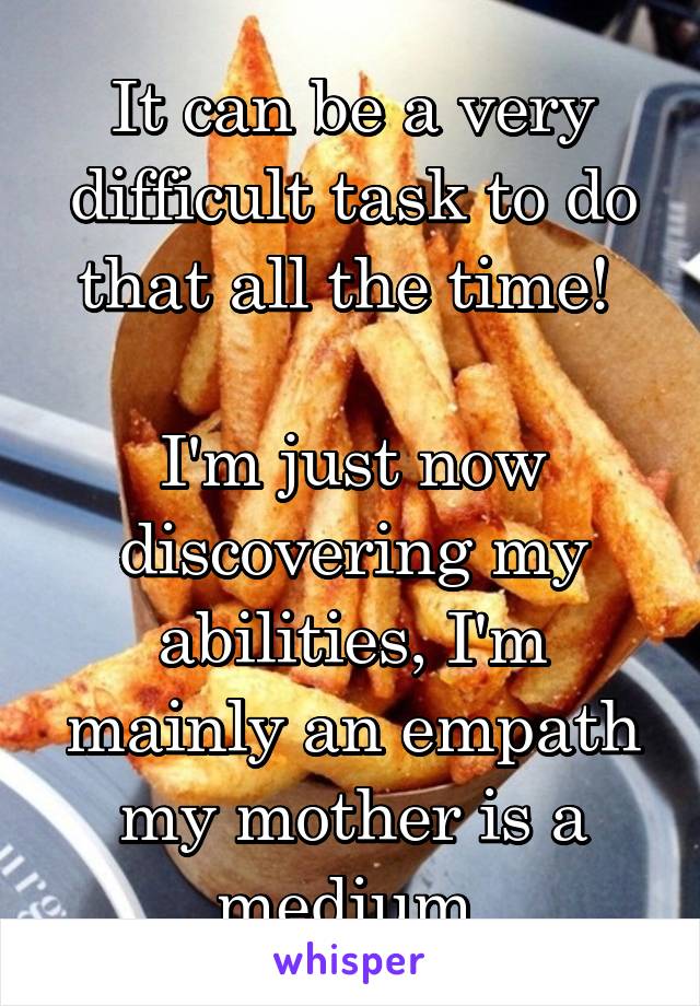It can be a very difficult task to do that all the time! 

I'm just now discovering my abilities, I'm mainly an empath my mother is a medium 