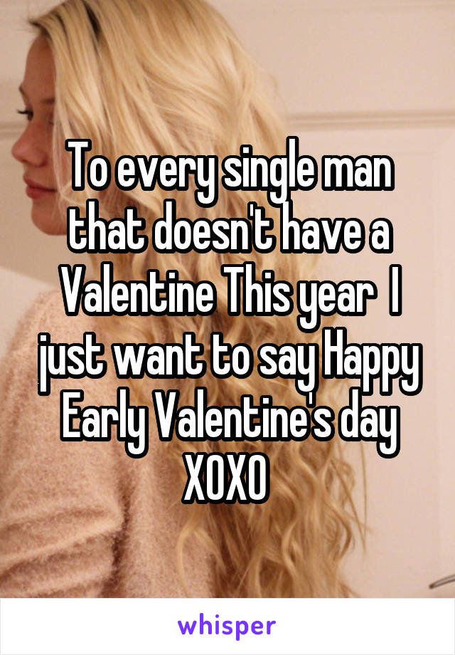 To every single man that doesn't have a Valentine This year  I just want to say Happy Early Valentine's day XOXO 