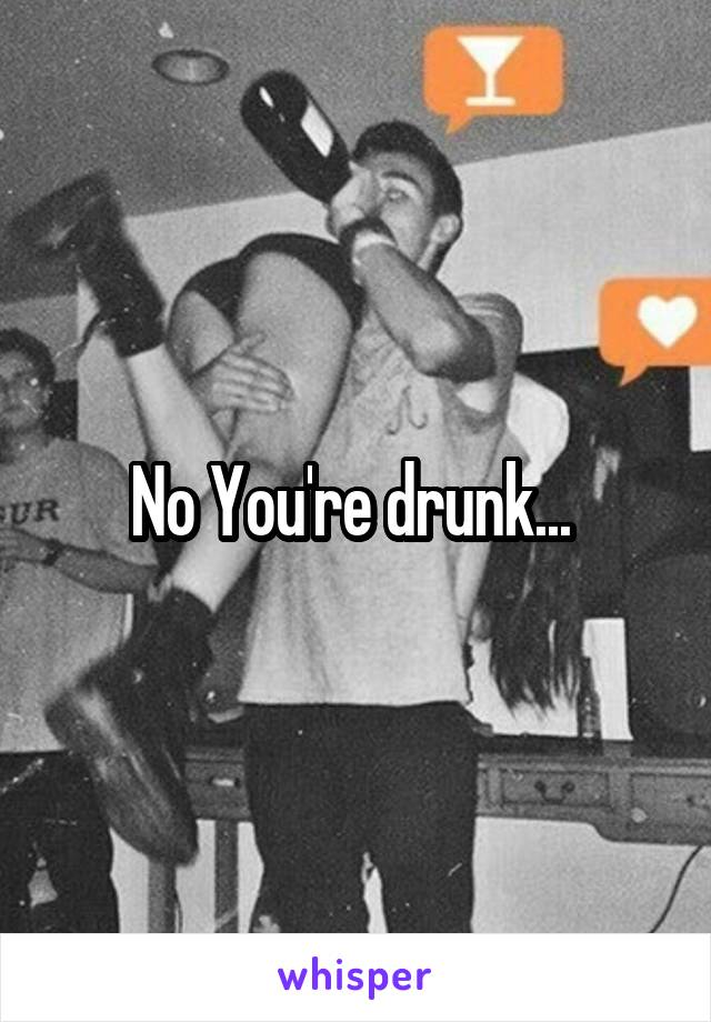 No You're drunk... 