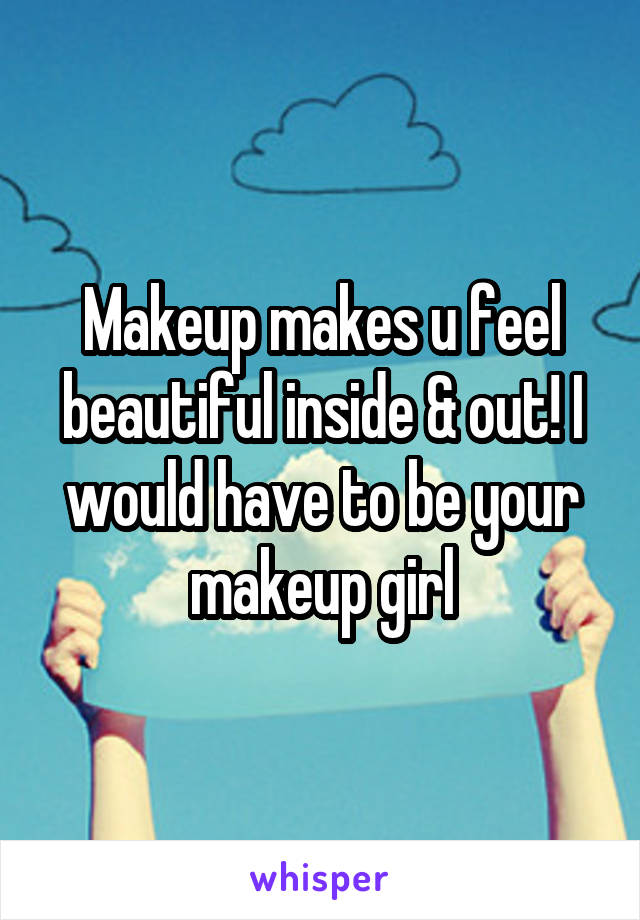 Makeup makes u feel beautiful inside & out! I would have to be your makeup girl