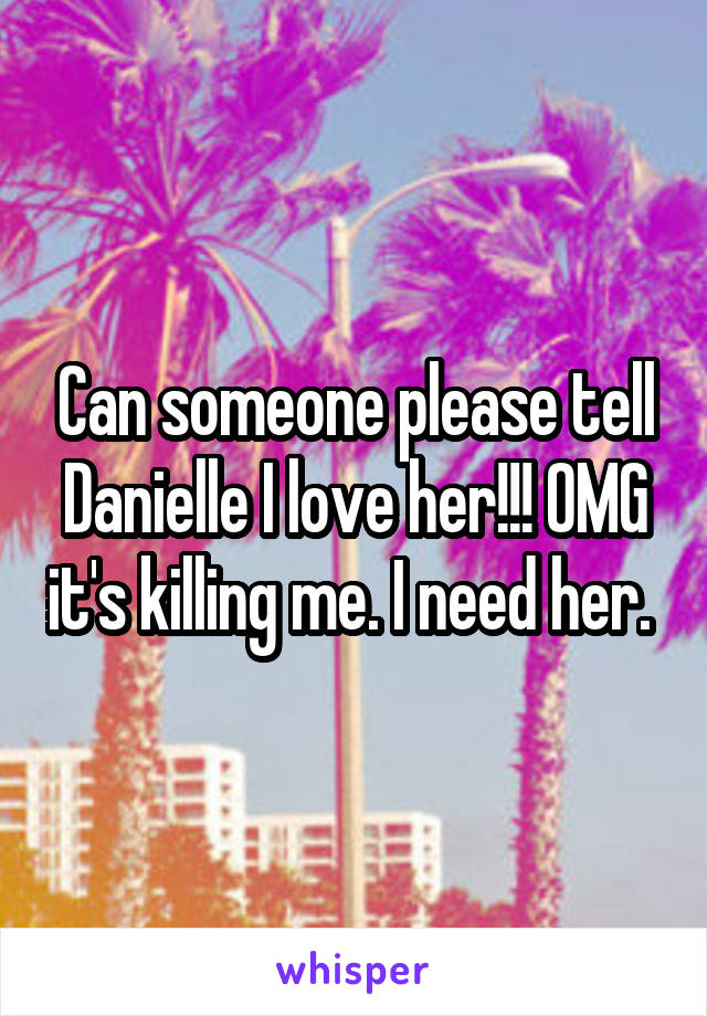 Can someone please tell Danielle I love her!!! OMG it's killing me. I need her. 