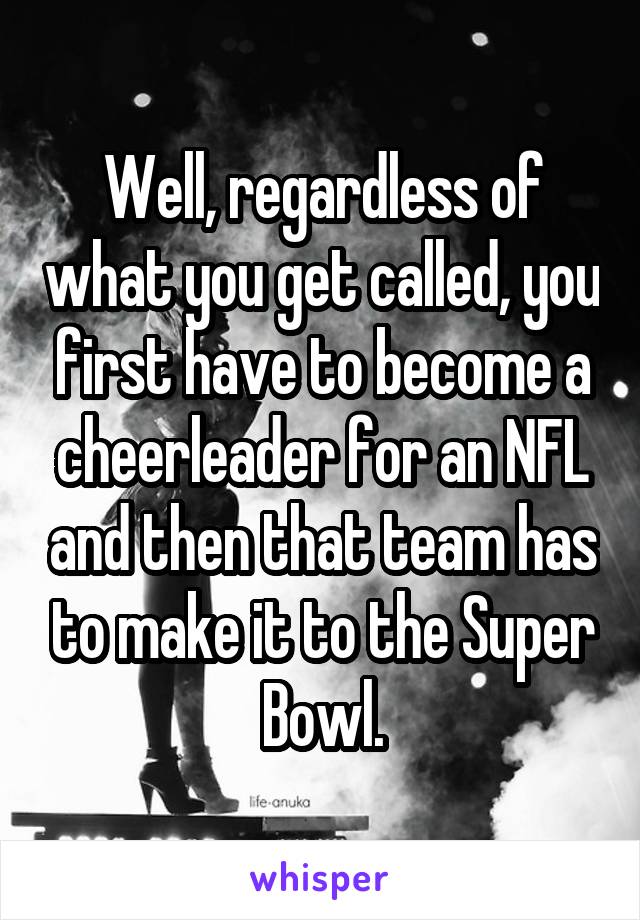 Well, regardless of what you get called, you first have to become a cheerleader for an NFL and then that team has to make it to the Super Bowl.