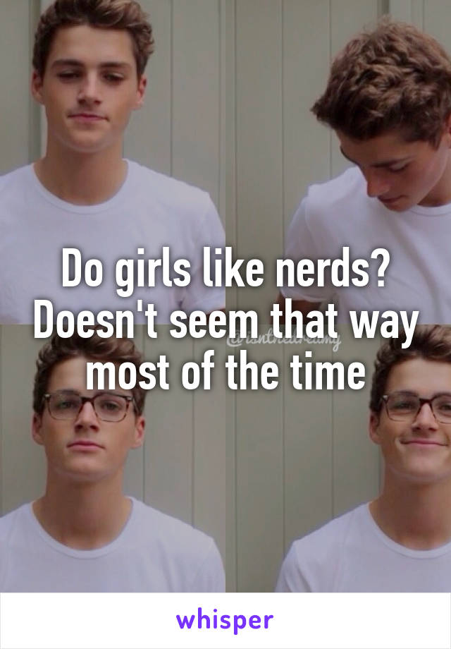 Do girls like nerds? Doesn't seem that way most of the time