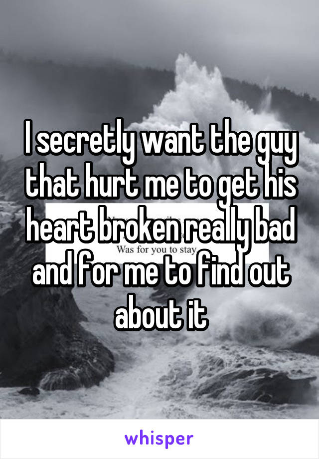I secretly want the guy that hurt me to get his heart broken really bad and for me to find out about it