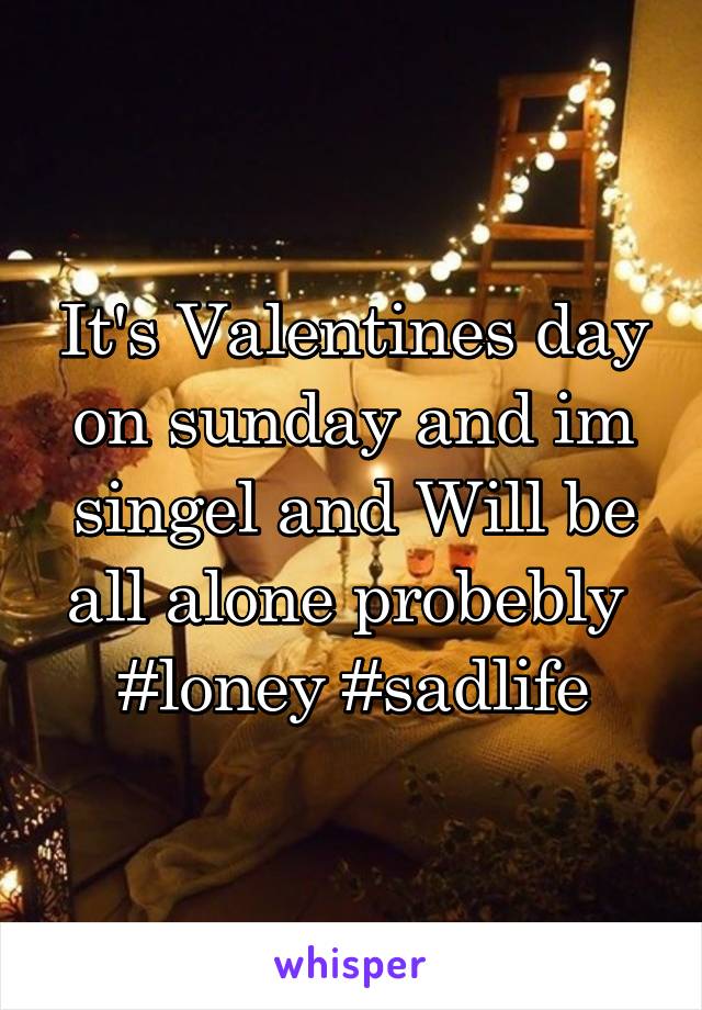 It's Valentines day on sunday and im singel and Will be all alone probebly 
#loney #sadlife