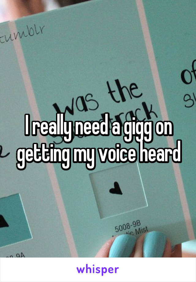 I really need a gigg on getting my voice heard