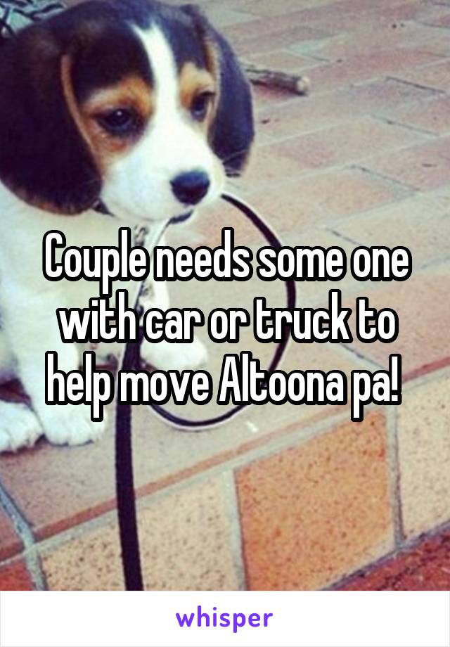 Couple needs some one with car or truck to help move Altoona pa! 