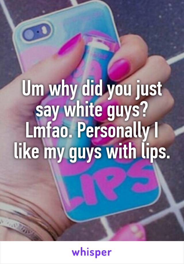 Um why did you just say white guys? Lmfao. Personally I like my guys with lips. 