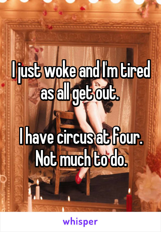 I just woke and I'm tired as all get out. 

I have circus at four. Not much to do.