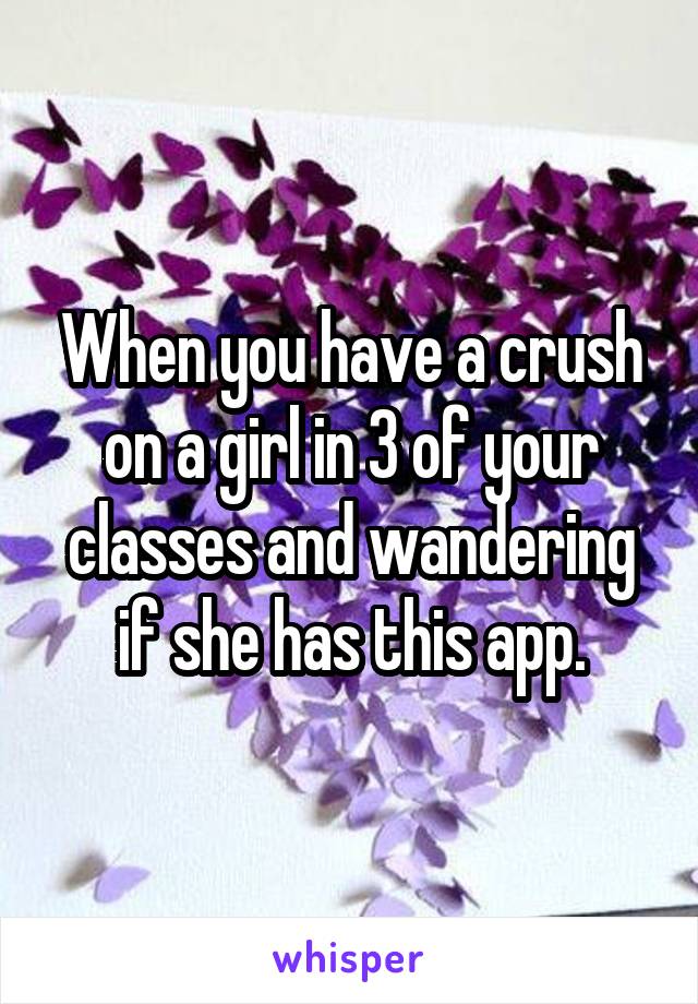 When you have a crush on a girl in 3 of your classes and wandering if she has this app.