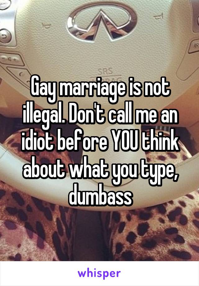Gay marriage is not illegal. Don't call me an idiot before YOU think about what you type, dumbass