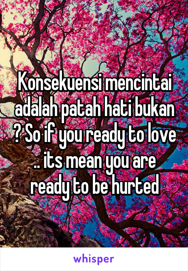 Konsekuensi mencintai adalah patah hati bukan ? So if you ready to love .. its mean you are ready to be hurted