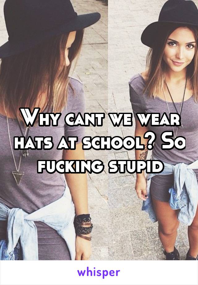Why cant we wear hats at school? So fucking stupid