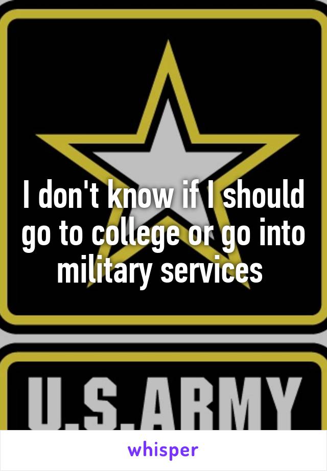 I don't know if I should go to college or go into military services 