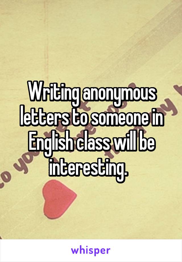 Writing anonymous letters to someone in English class will be interesting.  