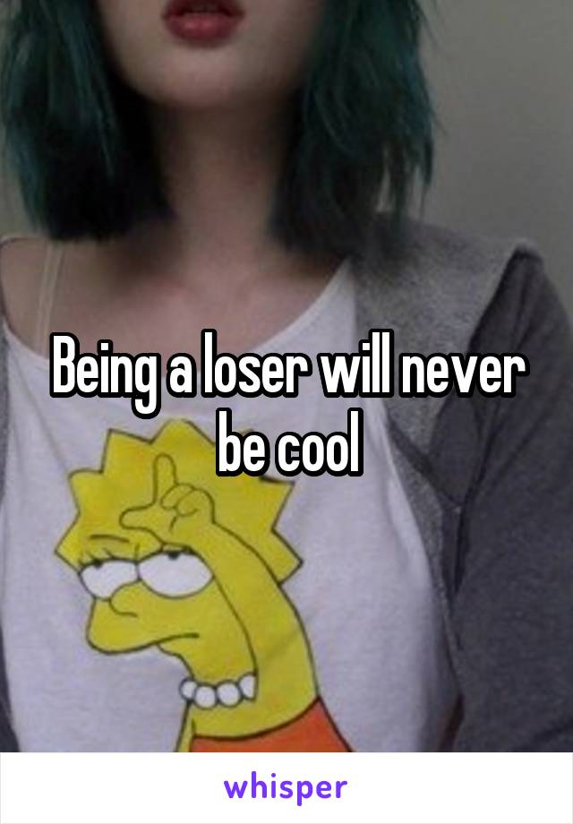 Being a loser will never be cool