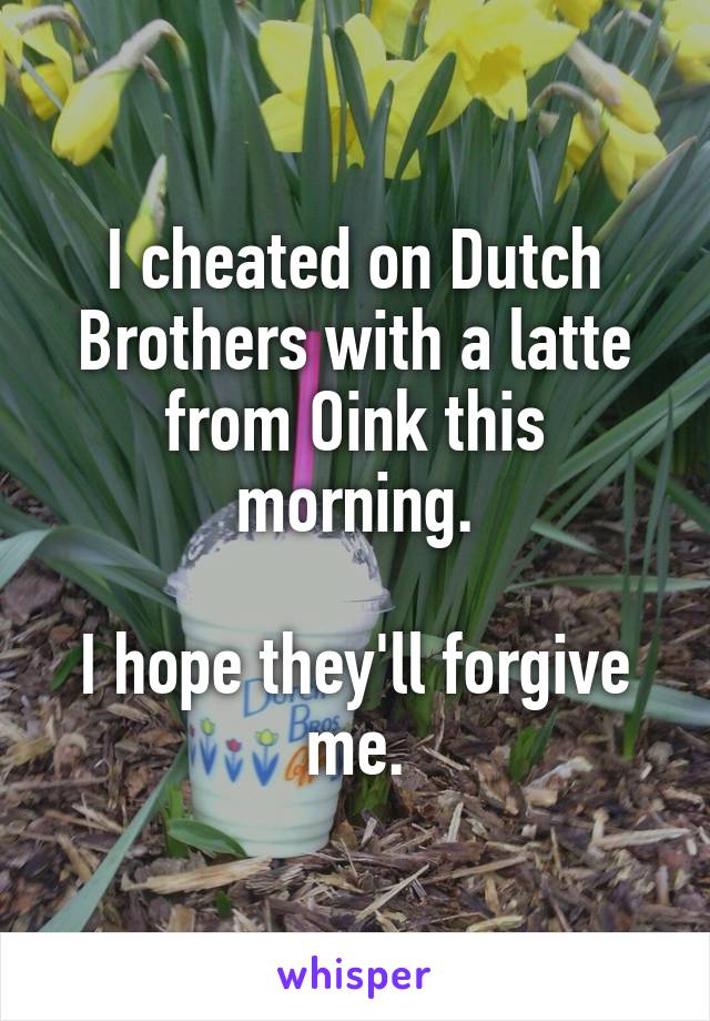 I cheated on Dutch Brothers with a latte from Oink this morning.

I hope they'll forgive me.