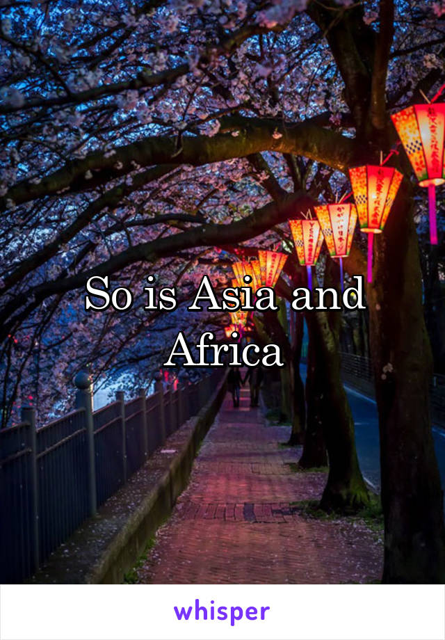 So is Asia and Africa