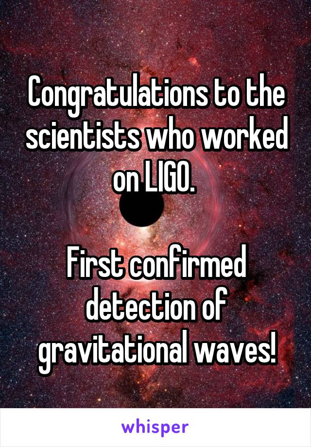 Congratulations to the scientists who worked on LIGO. 

First confirmed detection of gravitational waves!