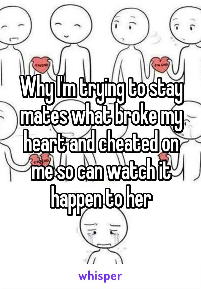 Why I'm trying to stay mates what broke my heart and cheated on me so can watch it happen to her