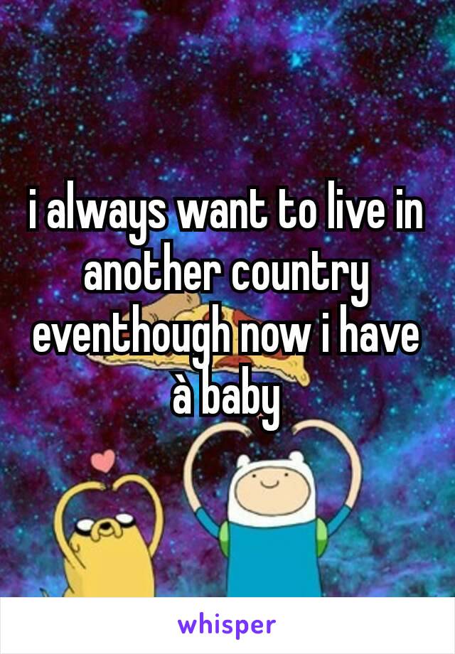 i always want to live in another country
eventhough now i have à baby
