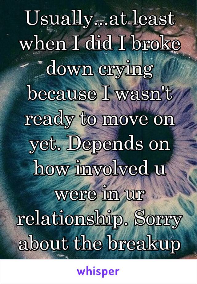 Usually...at least when I did I broke down crying because I wasn't ready to move on yet. Depends on how involved u were in ur relationship. Sorry about the breakup up though :/