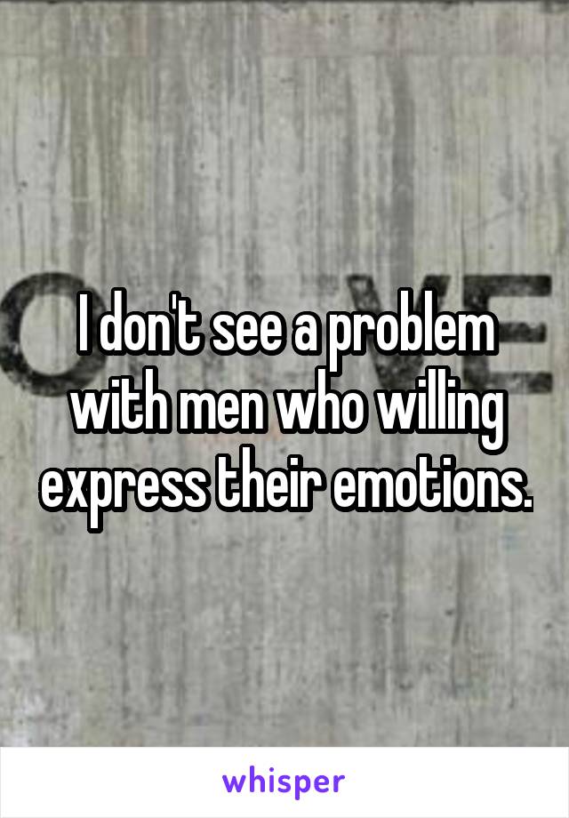 I don't see a problem with men who willing express their emotions.