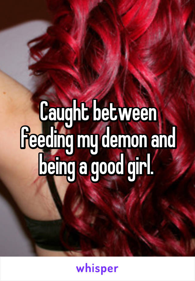 Caught between feeding my demon and being a good girl. 