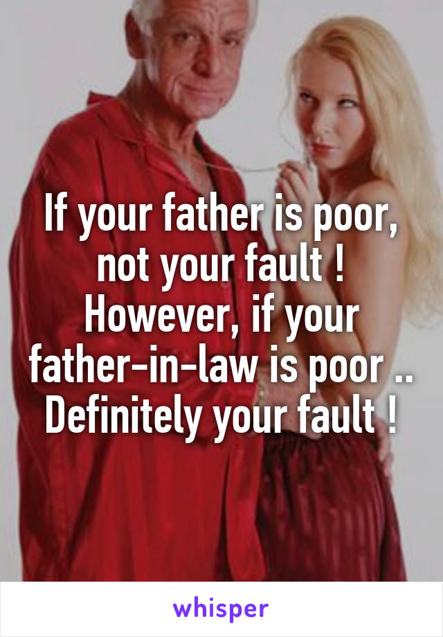 If your father is poor, not your fault !
However, if your father-in-law is poor .. Definitely your fault !